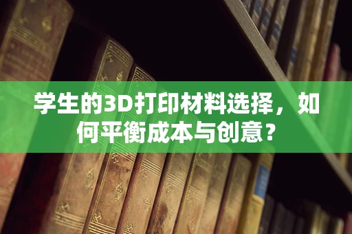 学生的3D打印材料选择，如何平衡成本与创意？