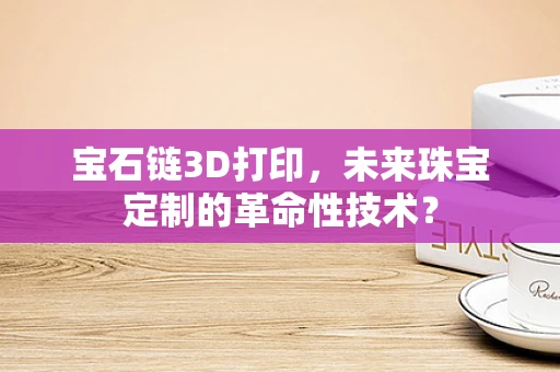 宝石链3D打印，未来珠宝定制的革命性技术？
