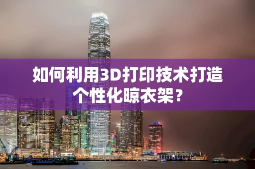 如何利用3D打印技术打造个性化晾衣架？