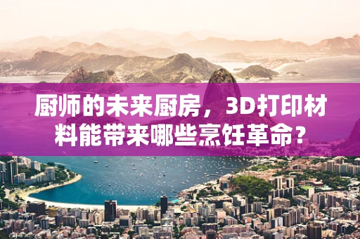 厨师的未来厨房，3D打印材料能带来哪些烹饪革命？