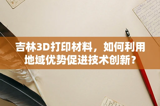 吉林3D打印材料，如何利用地域优势促进技术创新？