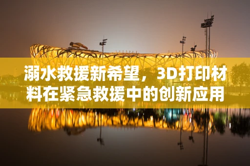 溺水救援新希望，3D打印材料在紧急救援中的创新应用？