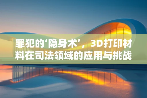 罪犯的‘隐身术’，3D打印材料在司法领域的应用与挑战？