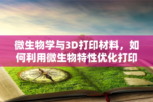 微生物学与3D打印材料，如何利用微生物特性优化打印效果？