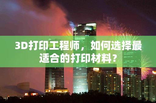 3D打印工程师，如何选择最适合的打印材料？