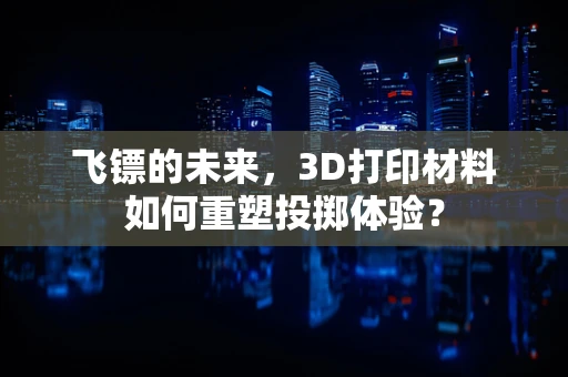 飞镖的未来，3D打印材料如何重塑投掷体验？