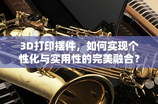 3D打印摆件，如何实现个性化与实用性的完美融合？
