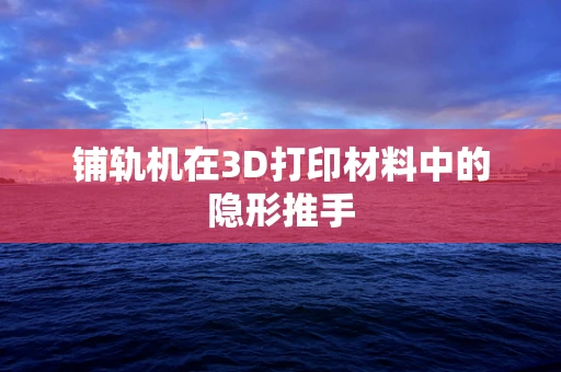 铺轨机在3D打印材料中的隐形推手
