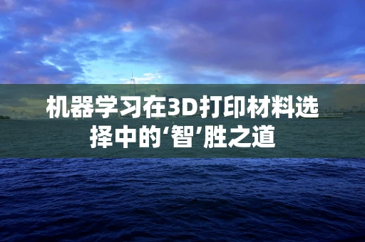 机器学习在3D打印材料选择中的‘智’胜之道