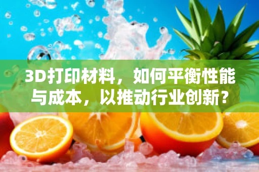 3D打印材料，如何平衡性能与成本，以推动行业创新？