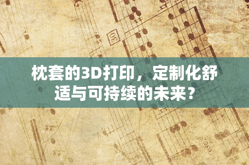 枕套的3D打印，定制化舒适与可持续的未来？