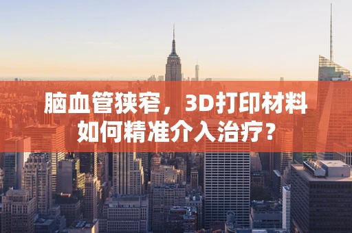 脑血管狭窄，3D打印材料如何精准介入治疗？