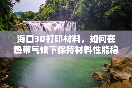 海口3D打印材料，如何在热带气候下保持材料性能稳定？