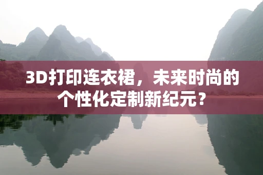 3D打印连衣裙，未来时尚的个性化定制新纪元？