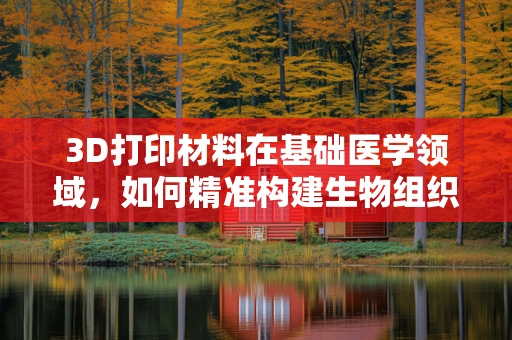 3D打印材料在基础医学领域，如何精准构建生物组织？