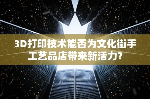 3D打印技术能否为文化街手工艺品店带来新活力？