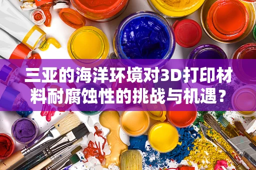 三亚的海洋环境对3D打印材料耐腐蚀性的挑战与机遇？