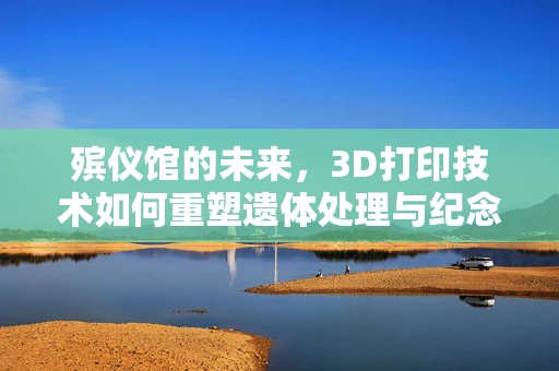 殡仪馆的未来，3D打印技术如何重塑遗体处理与纪念方式？