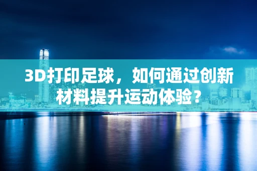 3D打印足球，如何通过创新材料提升运动体验？