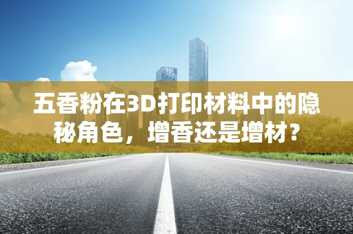 五香粉在3D打印材料中的隐秘角色，增香还是增材？