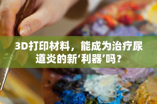 3D打印材料，能成为治疗尿道炎的新‘利器’吗？