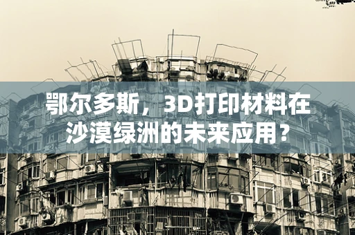 鄂尔多斯，3D打印材料在沙漠绿洲的未来应用？
