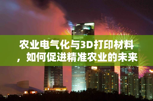 农业电气化与3D打印材料，如何促进精准农业的未来？