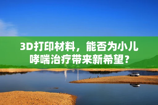 3D打印材料，能否为小儿哮喘治疗带来新希望？