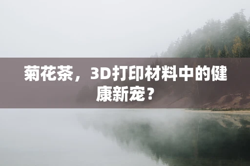 菊花茶，3D打印材料中的健康新宠？