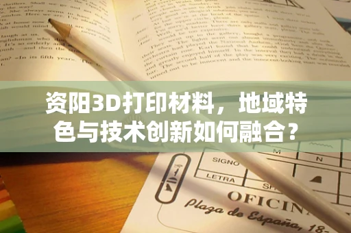 资阳3D打印材料，地域特色与技术创新如何融合？