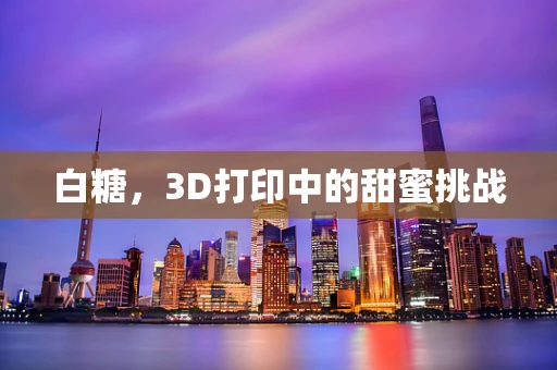 白糖，3D打印中的甜蜜挑战