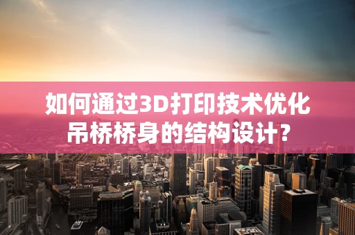 如何通过3D打印技术优化吊桥桥身的结构设计？