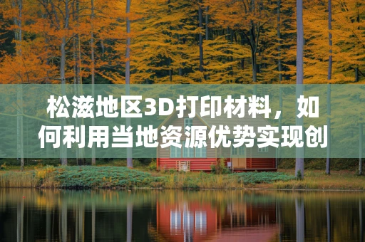 松滋地区3D打印材料，如何利用当地资源优势实现创新应用？
