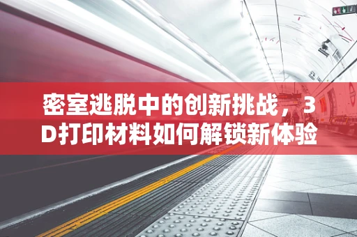 密室逃脱中的创新挑战，3D打印材料如何解锁新体验？