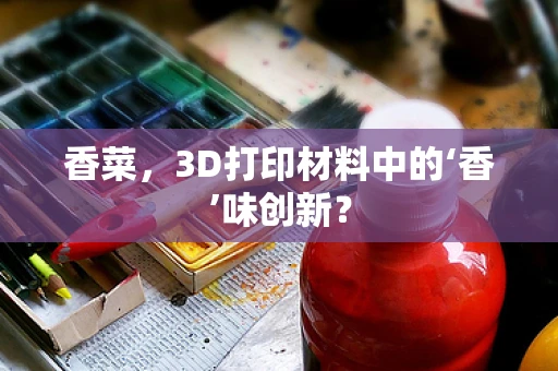 香菜，3D打印材料中的‘香’味创新？