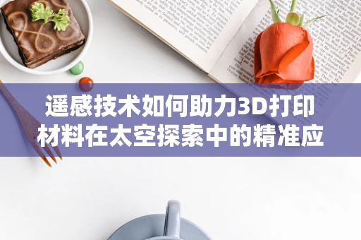 遥感技术如何助力3D打印材料在太空探索中的精准应用？