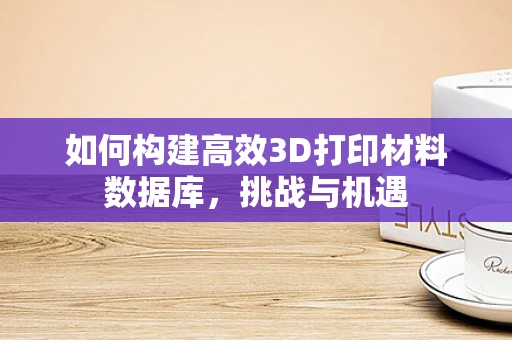 如何构建高效3D打印材料数据库，挑战与机遇