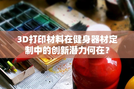 3D打印材料在健身器材定制中的创新潜力何在？