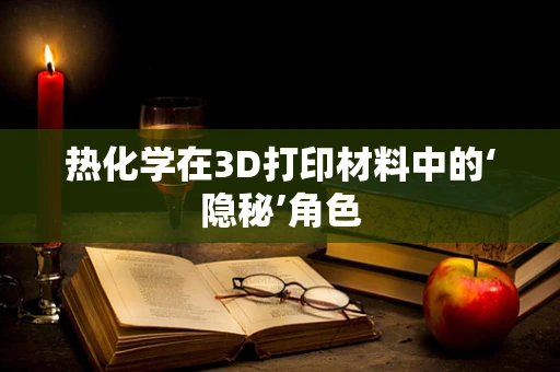 热化学在3D打印材料中的‘隐秘’角色