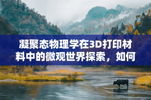 凝聚态物理学在3D打印材料中的微观世界探索，如何影响材料性能？