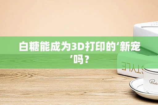 白糖能成为3D打印的‘新宠’吗？