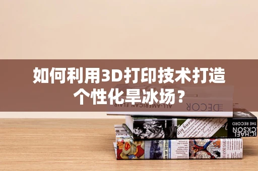 如何利用3D打印技术打造个性化旱冰场？
