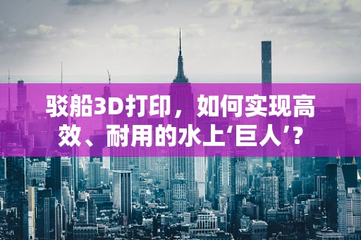 驳船3D打印，如何实现高效、耐用的水上‘巨人’？