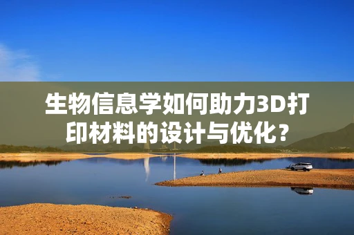 生物信息学如何助力3D打印材料的设计与优化？