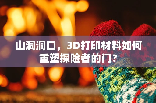 山洞洞口，3D打印材料如何重塑探险者的门？