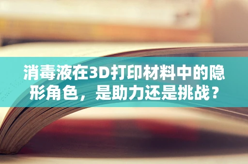 消毒液在3D打印材料中的隐形角色，是助力还是挑战？