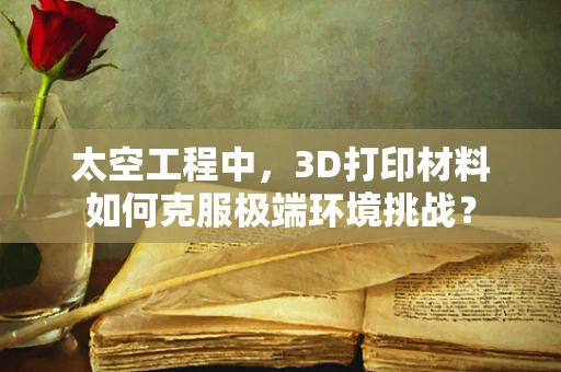 太空工程中，3D打印材料如何克服极端环境挑战？