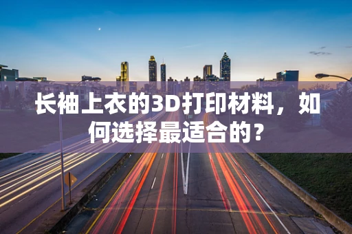 长袖上衣的3D打印材料，如何选择最适合的？