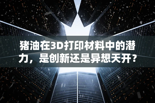 猪油在3D打印材料中的潜力，是创新还是异想天开？