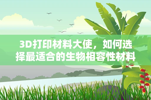 3D打印材料大使，如何选择最适合的生物相容性材料？